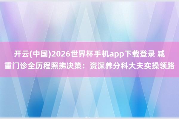开云(中国)2026世界杯手机app下载登录 减重门诊全历程照拂决策：资深养分科大夫实操领路