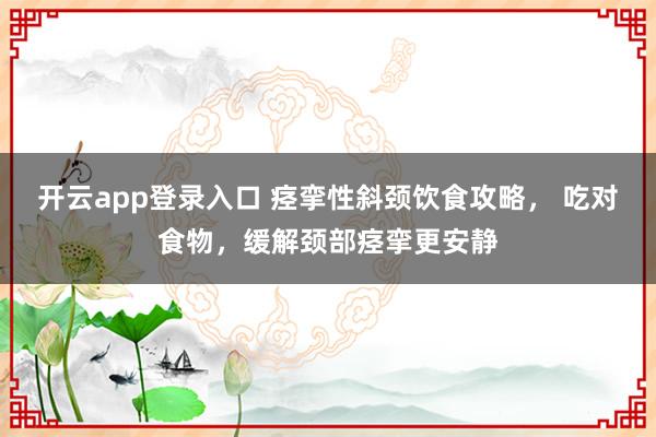 开云app登录入口 痉挛性斜颈饮食攻略, 吃对食物,缓解颈部痉挛更安静