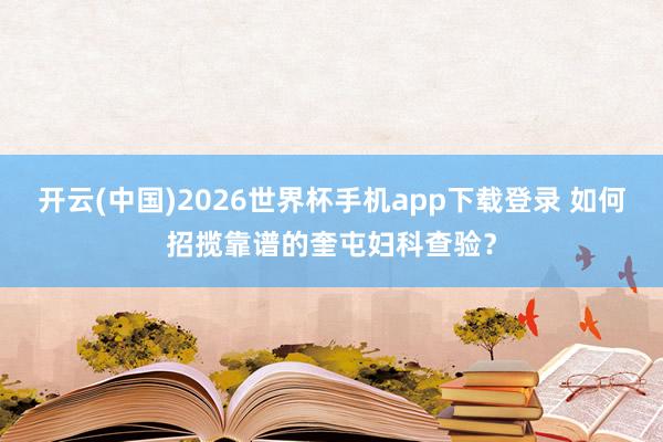 开云(中国)2026世界杯手机app下载登录 如何招揽靠谱的奎屯妇科查验?