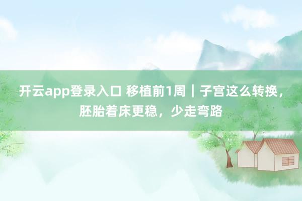 开云app登录入口 移植前1周|子宫这么转换,胚胎着床更稳,少走弯路