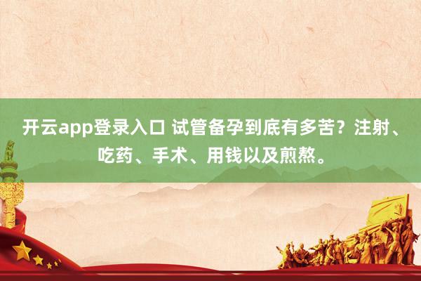 开云app登录入口 试管备孕到底有多苦?注射、吃药、手术、用钱以及煎熬。