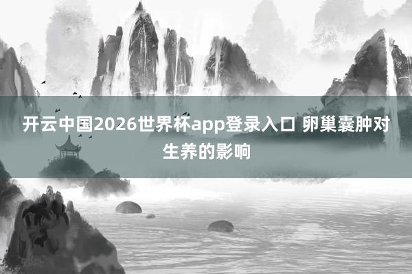 开云中国2026世界杯app登录入口 卵巢囊肿对生养的影响