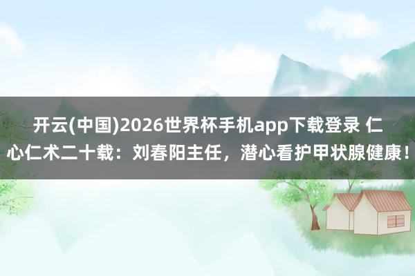 开云(中国)2026世界杯手机app下载登录 仁心仁术二十载:刘春阳主任,潜心看护甲状腺健康!