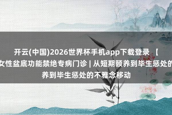 开云(中国)2026世界杯手机app下载登录 【朝医新闻】女性盆底功能禁绝专病门诊 | 从短期颐养到毕生惩处的不雅念移动