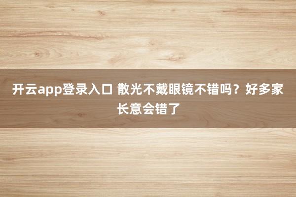 开云app登录入口 散光不戴眼镜不错吗?好多家长意会错了