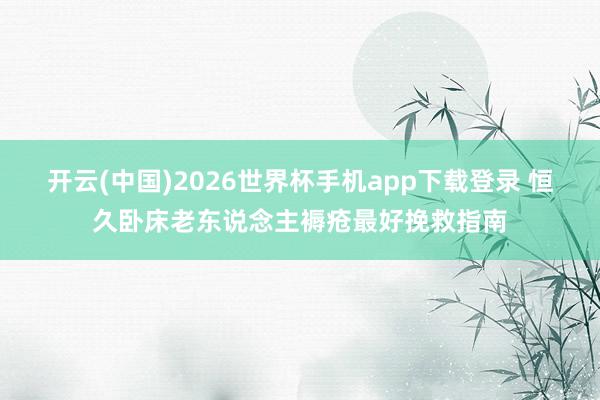开云(中国)2026世界杯手机app下载登录 恒久卧床老东说念主褥疮最好挽救指南