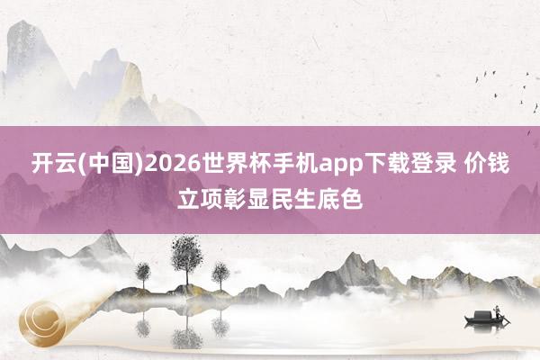 开云(中国)2026世界杯手机app下载登录 价钱立项彰显民生底色