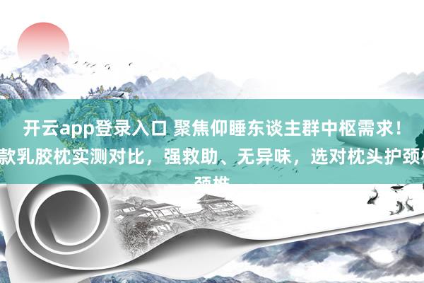 开云app登录入口 聚焦仰睡东谈主群中枢需求!6款乳胶枕实测对比,强救助、无异味,选对枕头护颈椎