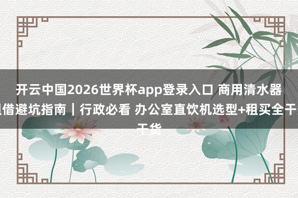 开云中国2026世界杯app登录入口 商用清水器租借避坑指南|行政必看 办公室直饮机选型+租买全干货