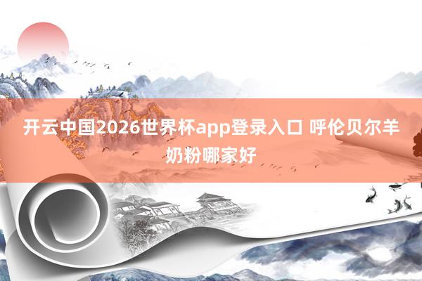 开云中国2026世界杯app登录入口 呼伦贝尔羊奶粉哪家好
