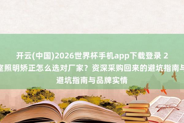 开云(中国)2026世界杯手机app下载登录 2026年教室照明矫正怎么选对厂家?资深采购回来的避坑指南与品牌实情
