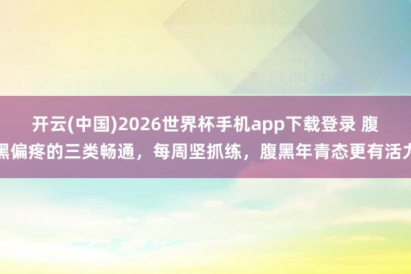 开云(中国)2026世界杯手机app下载登录 腹黑偏疼的三类畅通,每周坚抓练,腹黑年青态更有活力