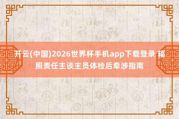 开云(中国)2026世界杯手机app下载登录 辐照责任主谈主员体检后牵涉指南