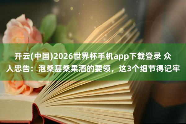 开云(中国)2026世界杯手机app下载登录 众人忠告:泡桑葚桑果酒的要领,这3个细节得记牢