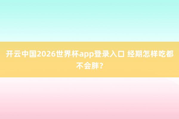 开云中国2026世界杯app登录入口 经期怎样吃都不会胖?