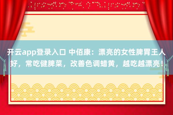 开云app登录入口 中佰康:漂亮的女性脾胃王人好,常吃健脾菜,改善色调蜡黄,越吃越漂亮!