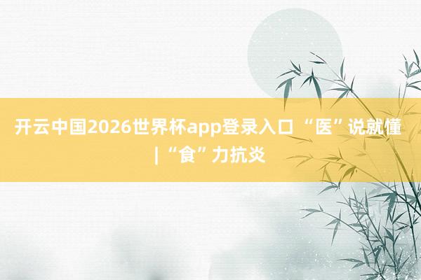 开云中国2026世界杯app登录入口 “医”说就懂 | “食”力抗炎