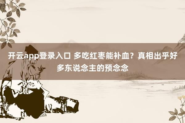 开云app登录入口 多吃红枣能补血?真相出乎好多东说念主的预念念