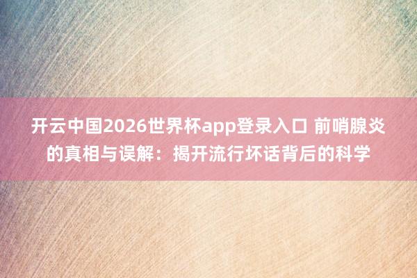 开云中国2026世界杯app登录入口 前哨腺炎的真相与误解:揭开流行坏话背后的科学