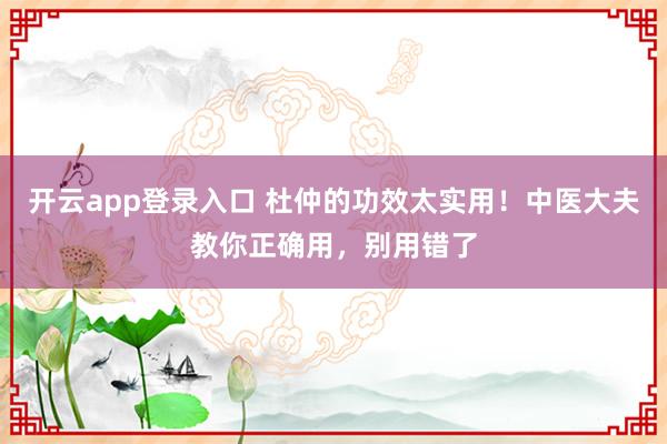 开云app登录入口 杜仲的功效太实用!中医大夫教你正确用,别用错了