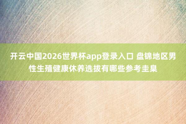 开云中国2026世界杯app登录入口 盘锦地区男性生殖健康休养选拔有哪些参考圭臬