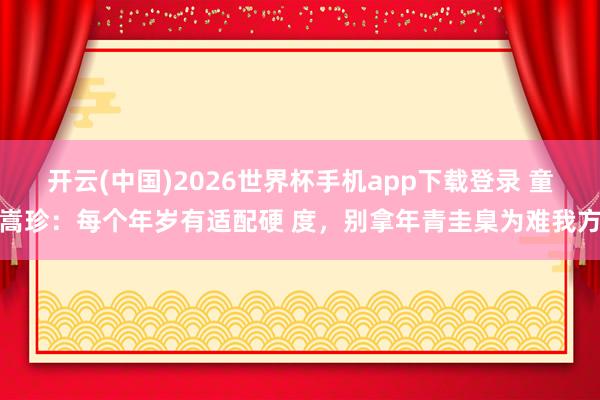 开云(中国)2026世界杯手机app下载登录 童嵩珍:每个年岁有适配硬 度,别拿年青圭臬为难我方