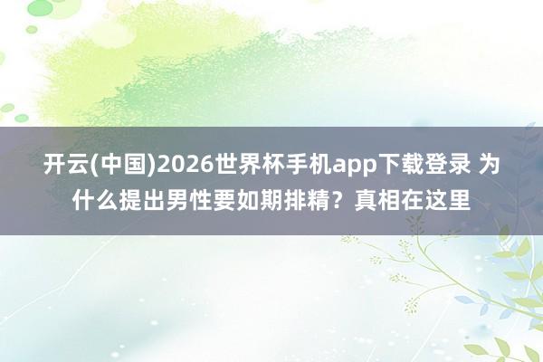 开云(中国)2026世界杯手机app下载登录 为什么提出男性要如期排精?真相在这里