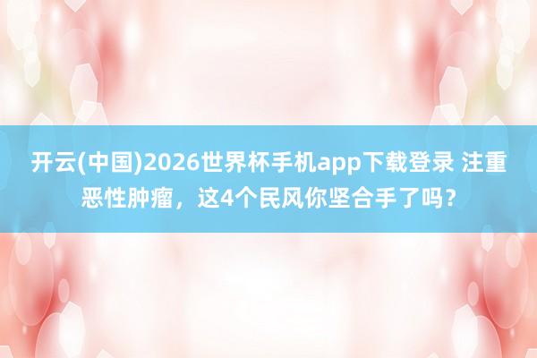 开云(中国)2026世界杯手机app下载登录 注重恶性肿瘤,这4个民风你坚合手了吗?