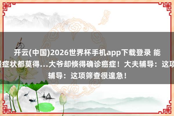 开云(中国)2026世界杯手机app下载登录 能吃能睡,少量症状都莫得…大爷却倏得确诊癌症!大夫辅导:这项筛查很遑急!