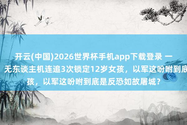 开云(中国)2026世界杯手机app下载登录 一天39东谈主厌世!无东谈主机连追3次锁定12岁女孩,以军这吩咐到底是反恐如故屠城?