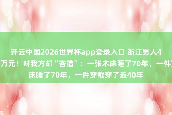 开云中国2026世界杯app登录入口 浙江男人40多年捐近6000万元!对我方却“吝惜”:一张木床睡了70年,一件穿戴穿了近40年