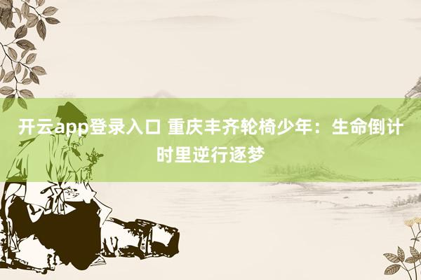 开云app登录入口 重庆丰齐轮椅少年:生命倒计时里逆行逐梦