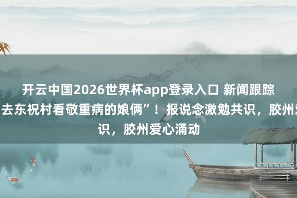 开云中国2026世界杯app登录入口 新闻跟踪|“走,去东祝村看敬重病的娘俩”!报说念激勉共识,胶州爱心涌动