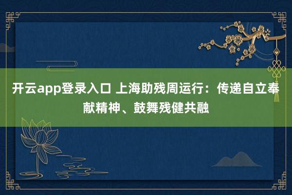开云app登录入口 上海助残周运行:传递自立奉献精神、鼓舞残健共融