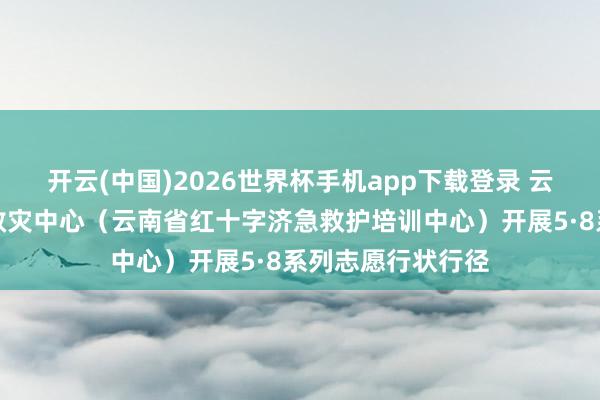 开云(中国)2026世界杯手机app下载登录 云南省红十字备灾救灾中心（云南省红十字济急救护培训中心）开展5·8系列志愿行状行径