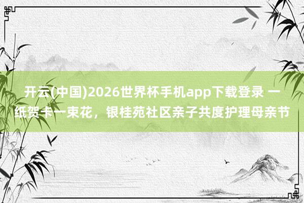开云(中国)2026世界杯手机app下载登录 一纸贺卡一束花,银桂苑社区亲子共度护理母亲节