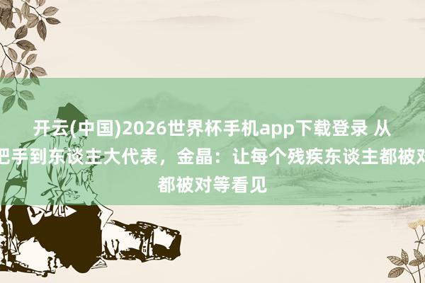 开云(中国)2026世界杯手机app下载登录 从奥运火把手到东谈主大代表,金晶:让每个残疾东谈主都被对等看见