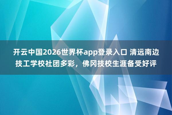 开云中国2026世界杯app登录入口 清远南边技工学校社团多彩，佛冈技校生涯备受好评