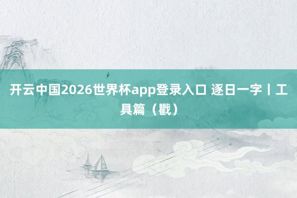 开云中国2026世界杯app登录入口 逐日一字丨工具篇(戵)