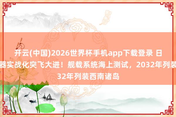 开云(中国)2026世界杯手机app下载登录 日本激光火器实战化突飞大进!舰载系统海上测试,2032年列装西南诸岛