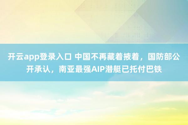 开云app登录入口 中国不再藏着掖着,国防部公开承认,南亚最强AIP潜艇已托付巴铁