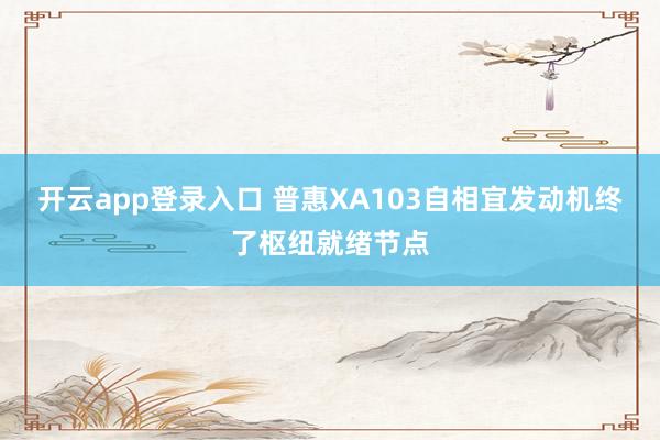 开云app登录入口 普惠XA103自相宜发动机终了枢纽就绪节点