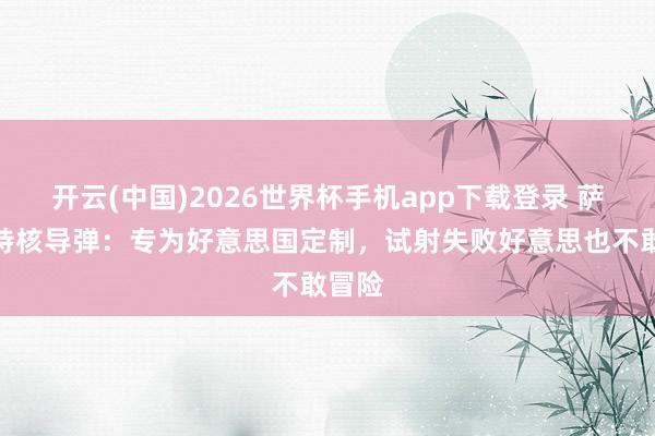 开云(中国)2026世界杯手机app下载登录 萨尔马特核导弹:专为好意思国定制,试射失败好意思也不敢冒险