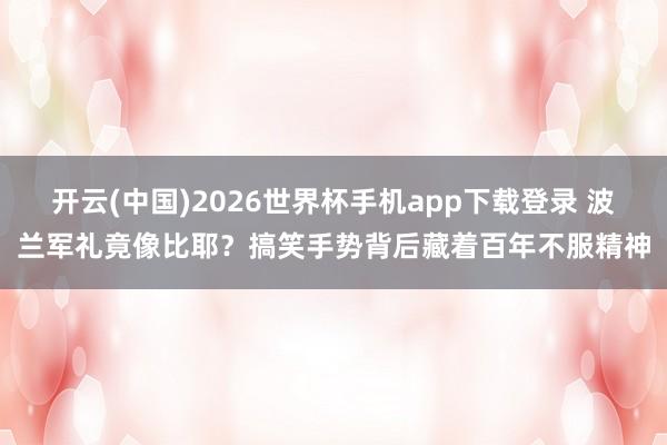 开云(中国)2026世界杯手机app下载登录 波兰军礼竟像比耶?搞笑手势背后藏着百年不服精神