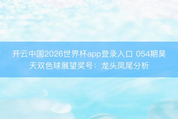 开云中国2026世界杯app登录入口 054期昊天双色球展望奖号：龙头凤尾分析