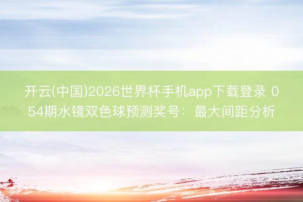 开云(中国)2026世界杯手机app下载登录 054期水镜双色球预测奖号:最大间距分析