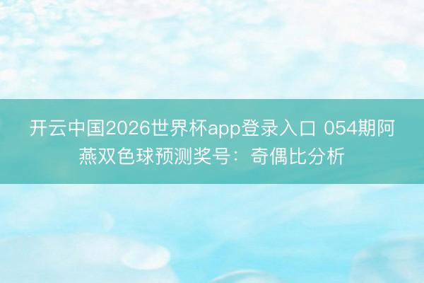 开云中国2026世界杯app登录入口 054期阿燕双色球预测奖号:奇偶比分析