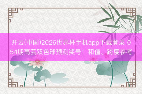 开云(中国)2026世界杯手机app下载登录 054期高芸双色球预测奖号:和值、跨度参考