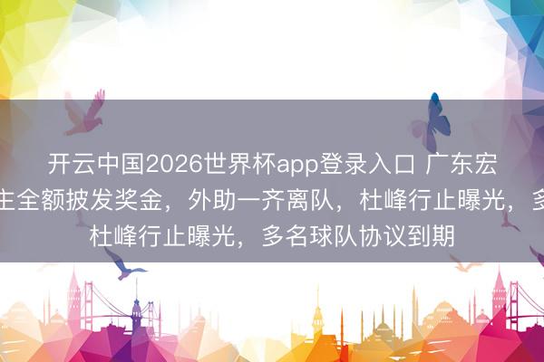 开云中国2026世界杯app登录入口 广东宏远本日早报!雇主全额披发奖金,外助一齐离队,杜峰行止曝光,多名球队协议到期
