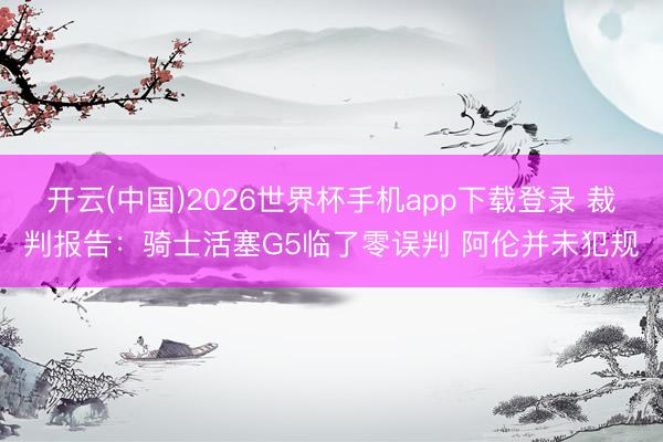 开云(中国)2026世界杯手机app下载登录 裁判报告:骑士活塞G5临了零误判 阿伦并未犯规